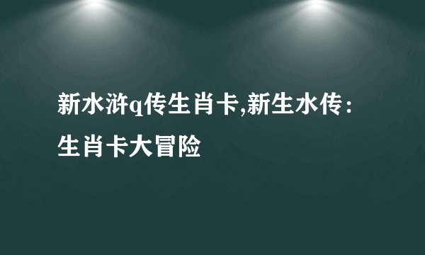 新水浒q传生肖卡,新生水传：生肖卡大冒险