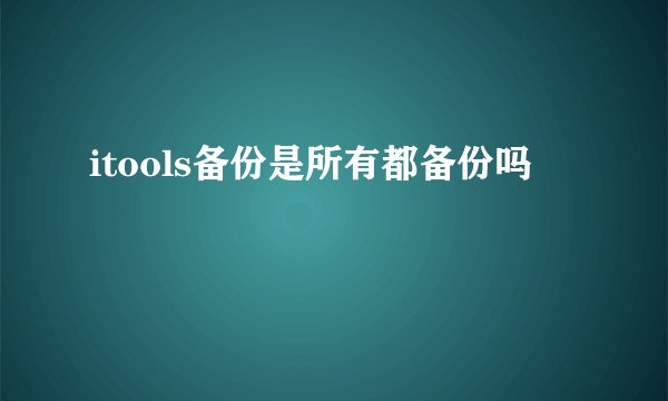 itools备份是所有都备份吗