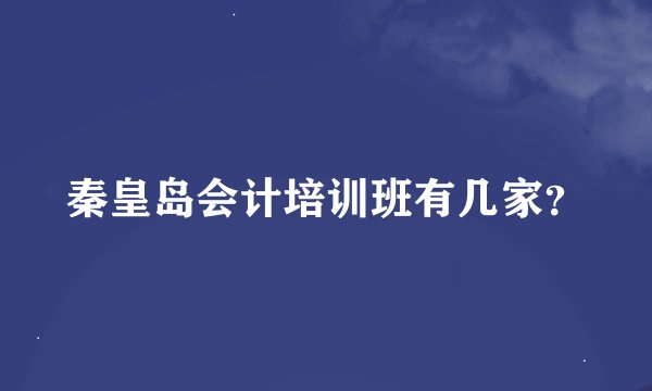 秦皇岛会计培训班有几家？