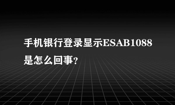 手机银行登录显示ESAB1088是怎么回事？