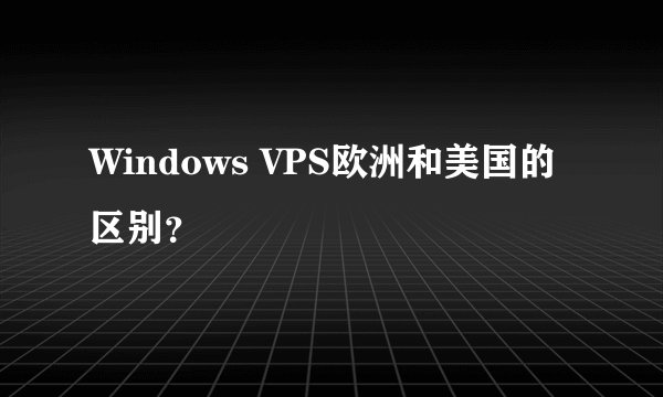 Windows VPS欧洲和美国的区别？