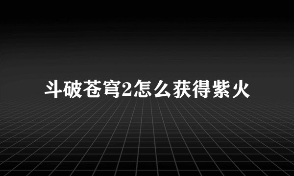 斗破苍穹2怎么获得紫火