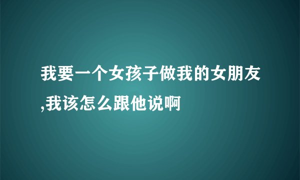 我要一个女孩子做我的女朋友,我该怎么跟他说啊