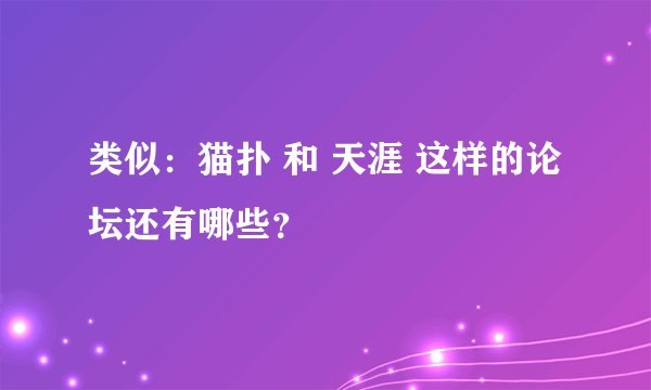 类似：猫扑 和 天涯 这样的论坛还有哪些？