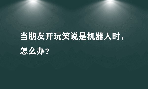 当朋友开玩笑说是机器人时，怎么办？