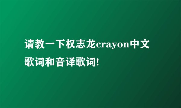 请教一下权志龙crayon中文歌词和音译歌词!