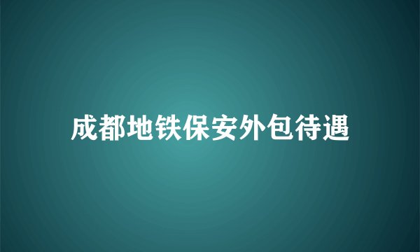 成都地铁保安外包待遇