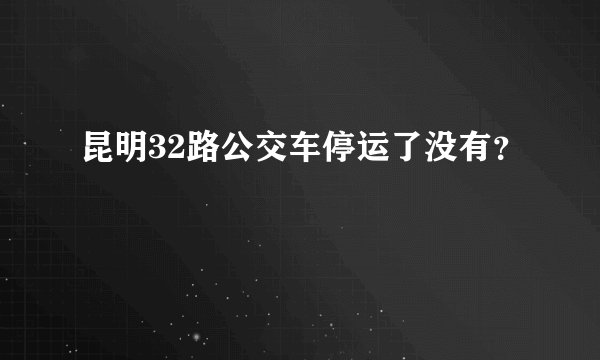 昆明32路公交车停运了没有？