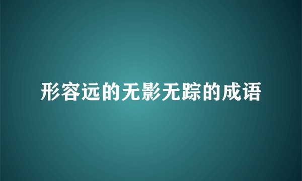 形容远的无影无踪的成语