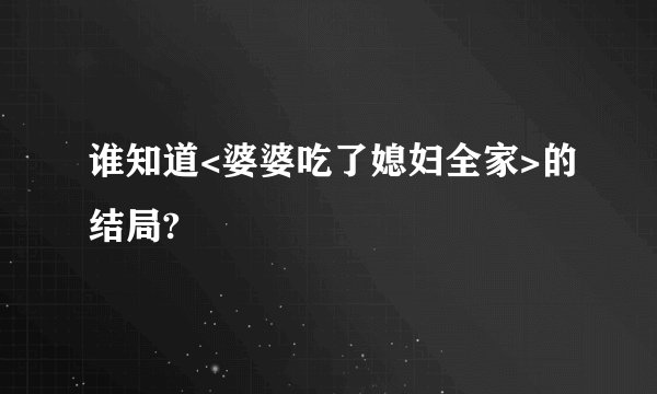 谁知道<婆婆吃了媳妇全家>的结局?