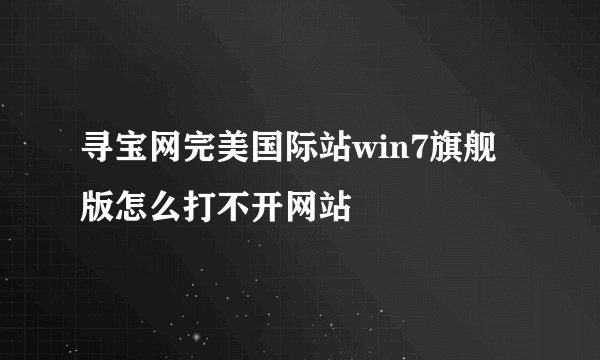 寻宝网完美国际站win7旗舰版怎么打不开网站