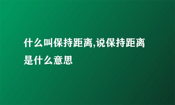 什么叫保持距离,说保持距离是什么意思