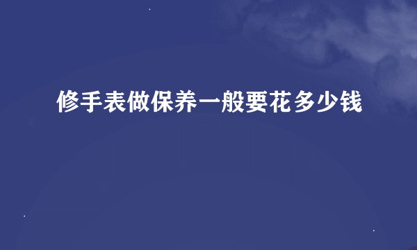 修手表做保养一般要花多少钱