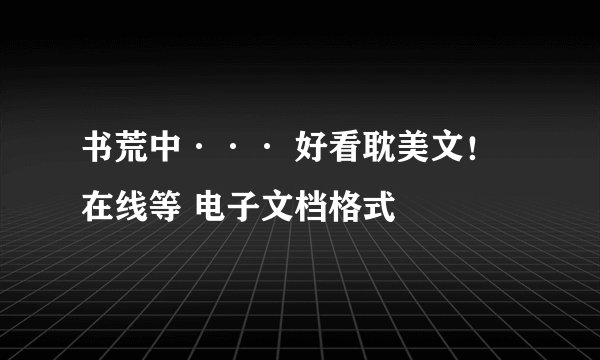 书荒中··· 好看耽美文！在线等 电子文档格式