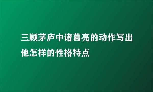 三顾茅庐中诸葛亮的动作写出他怎样的性格特点