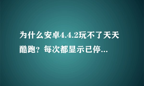 为什么安卓4.4.2玩不了天天酷跑?每次都显示已停止运行。