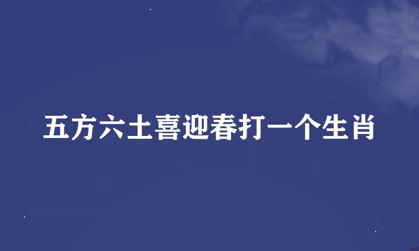 五方六土喜迎春打一个生肖