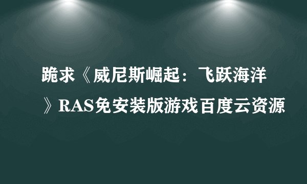 跪求《威尼斯崛起：飞跃海洋》RAS免安装版游戏百度云资源