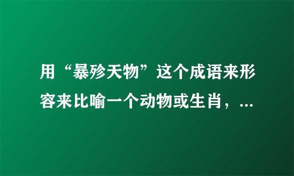 用“暴殄天物”这个成语来形容来比喻一个动物或生肖，该是哪个？
