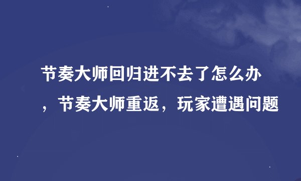 节奏大师回归进不去了怎么办，节奏大师重返，玩家遭遇问题