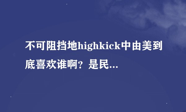 不可阻挡地highkick中由美到底喜欢谁啊?是民浩吗?还是范?