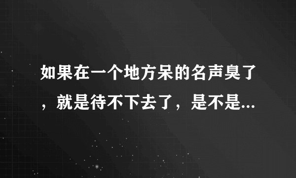 如果在一个地方呆的名声臭了，就是待不下去了，是不是可换一个没人认识的地方重新开始？也没有必要想不开