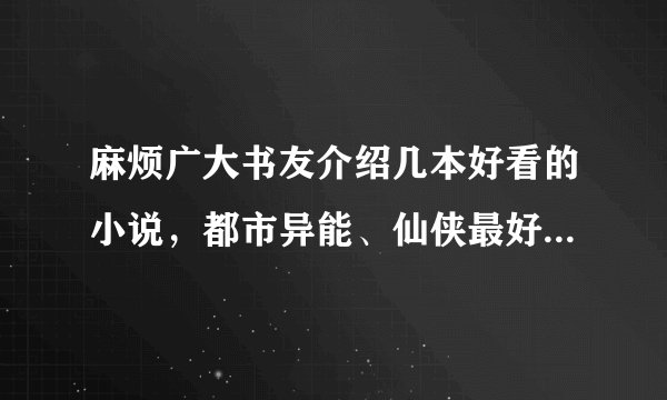 麻烦广大书友介绍几本好看的小说，都市异能、仙侠最好是感情细腻一点的。
