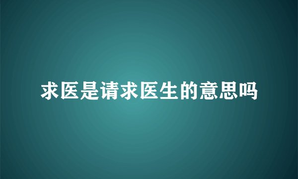 求医是请求医生的意思吗