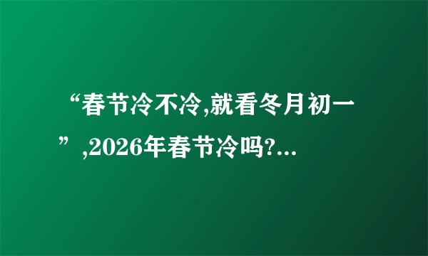 “春节冷不冷,就看冬月初一”,2026年春节冷吗?看老祖宗咋说的