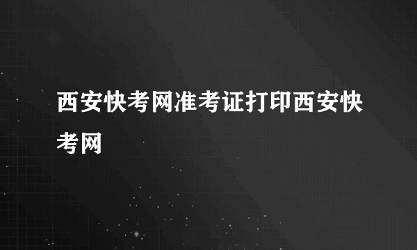 西安快考网准考证打印西安快考网