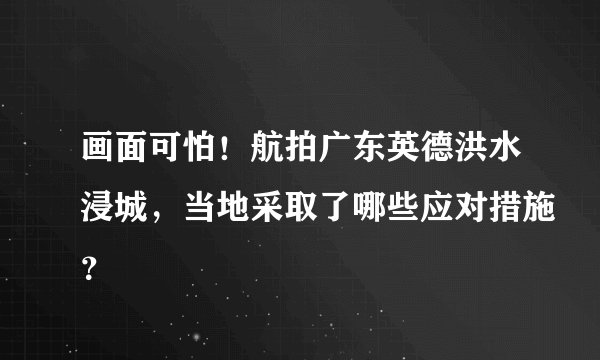 画面可怕！航拍广东英德洪水浸城，当地采取了哪些应对措施？