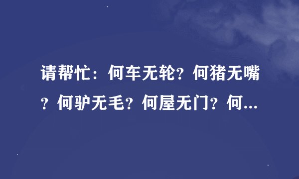请帮忙:何车无轮?何猪无嘴?何驴无毛?何屋无门?何书无字?何花无?