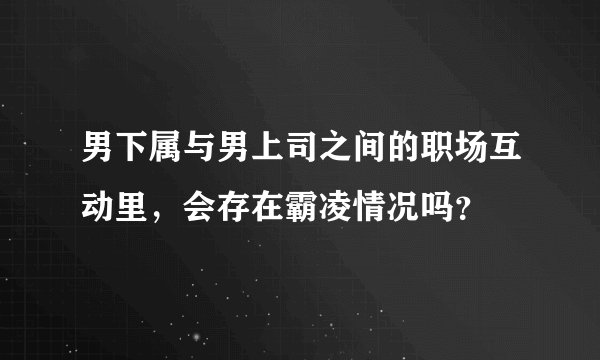 男下属与男上司之间的职场互动里，会存在霸凌情况吗？