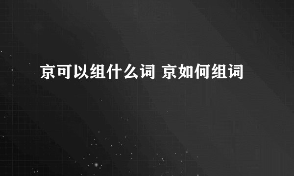 京可以组什么词 京如何组词