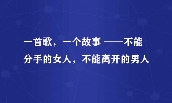 一首歌，一个故事 ——不能分手的女人，不能离开的男人