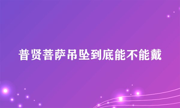 普贤菩萨吊坠到底能不能戴