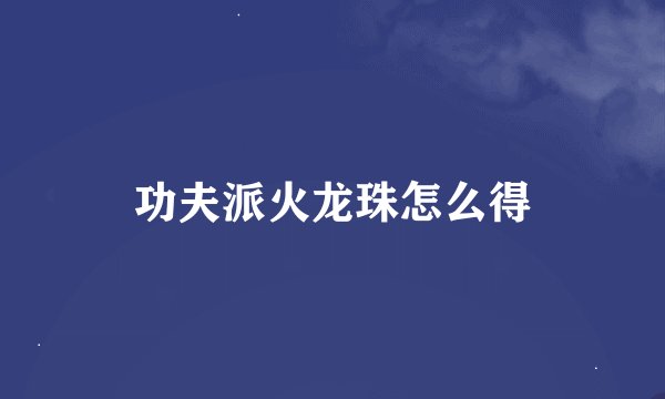 功夫派火龙珠怎么得