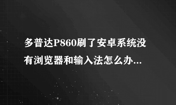 多普达P860刷了安卓系统没有浏览器和输入法怎么办!是安卓2。2的系统。能够安装软件吗?像手机QQ什么