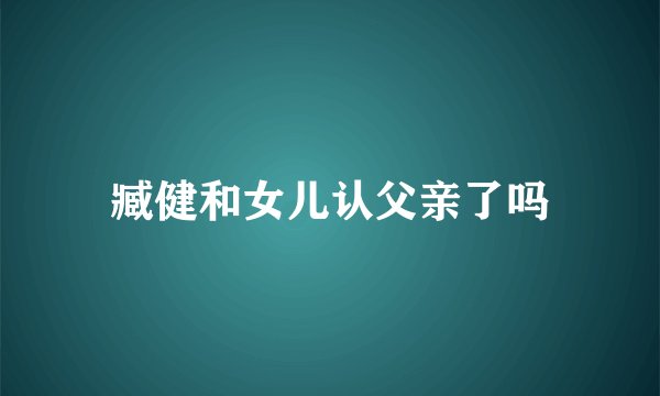 臧健和女儿认父亲了吗