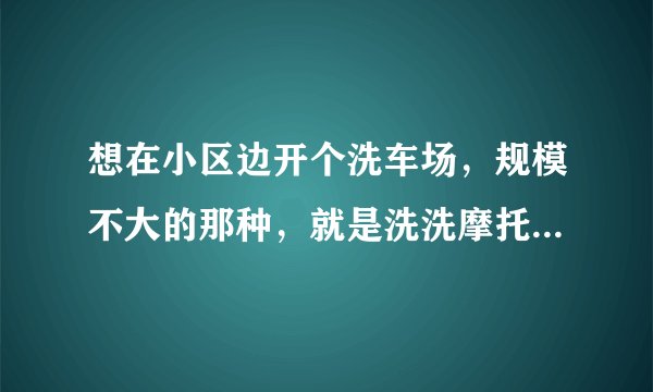 想在小区边开个洗车场，规模不大的那种，就是洗洗摩托车，小车，我想问问买设备要多少钱？
