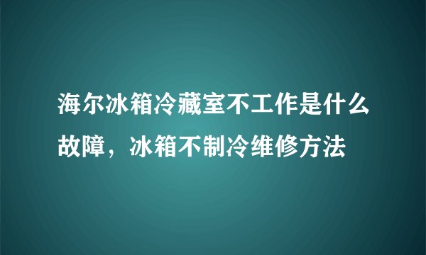 海尔冰箱冷藏室不工作是什么故障,冰箱不制冷维修方法