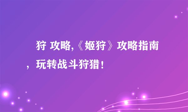 姫狩 攻略,《姬狩》攻略指南,玩转战斗狩猎!