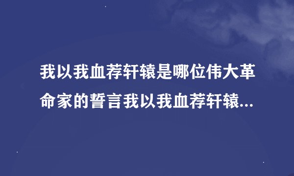 我以我血荐轩辕是哪位伟大革命家的誓言我以我血荐轩辕的作者是谁