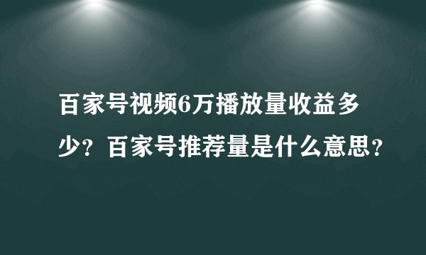 百家号视频6万播放量收益多少？百家号推荐量是什么意思？