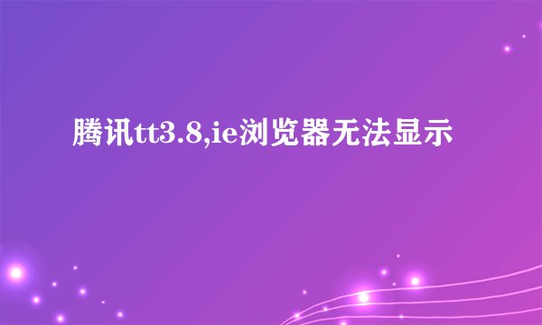 腾讯tt3.8,ie浏览器无法显示