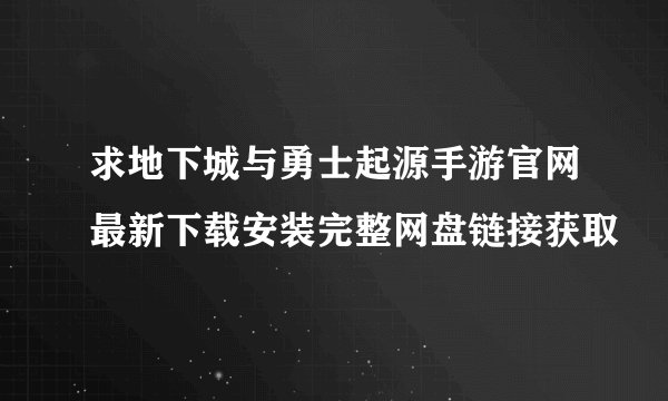 求地下城与勇士起源手游官网最新下载安装完整网盘链接获取