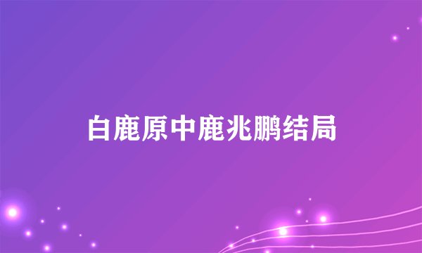 白鹿原中鹿兆鹏结局