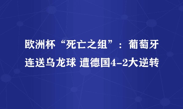 欧洲杯“死亡之组”：葡萄牙连送乌龙球 遭德国4-2大逆转