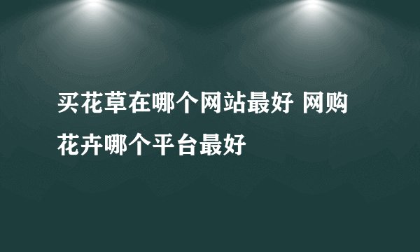 买花草在哪个网站最好 网购花卉哪个平台最好