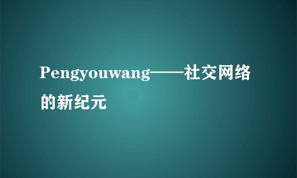 Pengyouwang——社交网络的新纪元